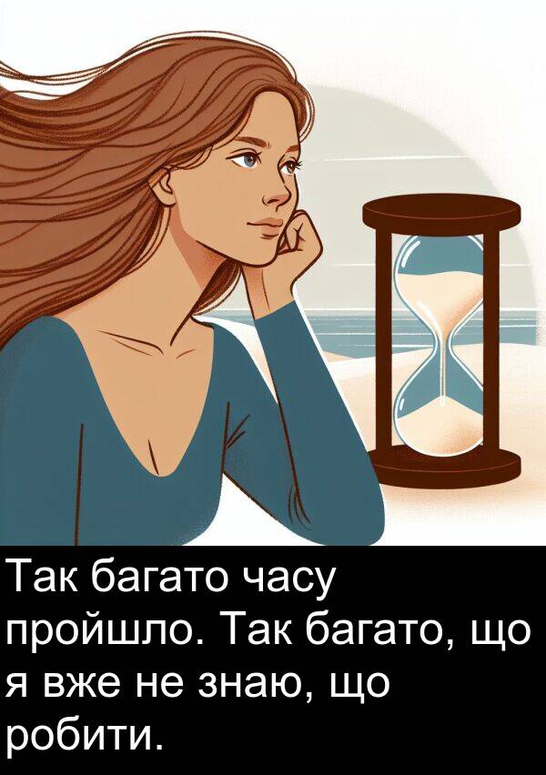 часу: Так багато часу пройшло. Так багато, що я вже не знаю, що робити.