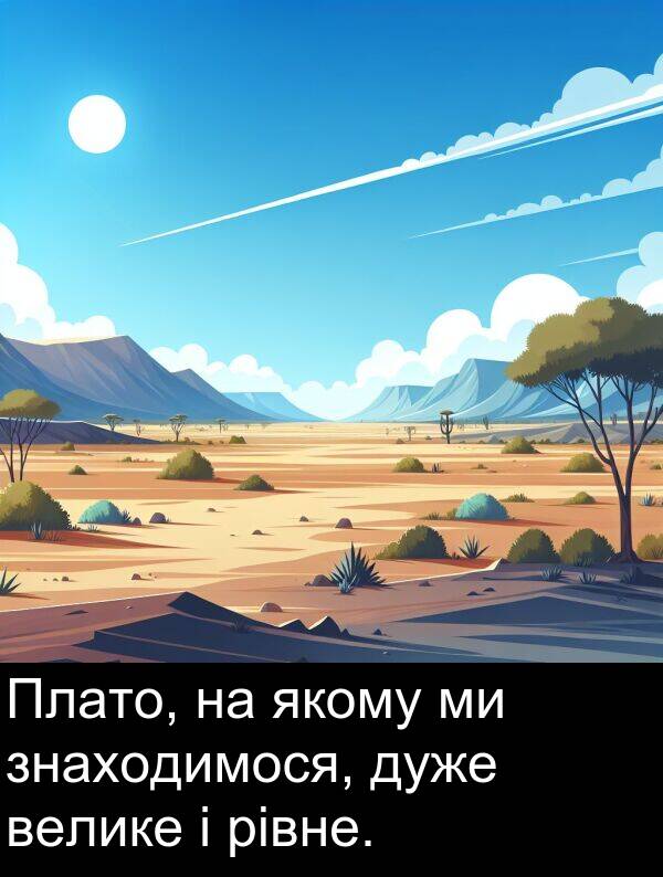 велике: Плато, на якому ми знаходимося, дуже велике і рівне.