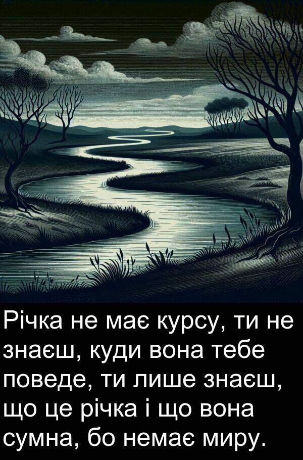 тебе: Річка не має курсу, ти не знаєш, куди вона тебе поведе, ти лише знаєш, що це річка і що вона сумна, бо немає миру.