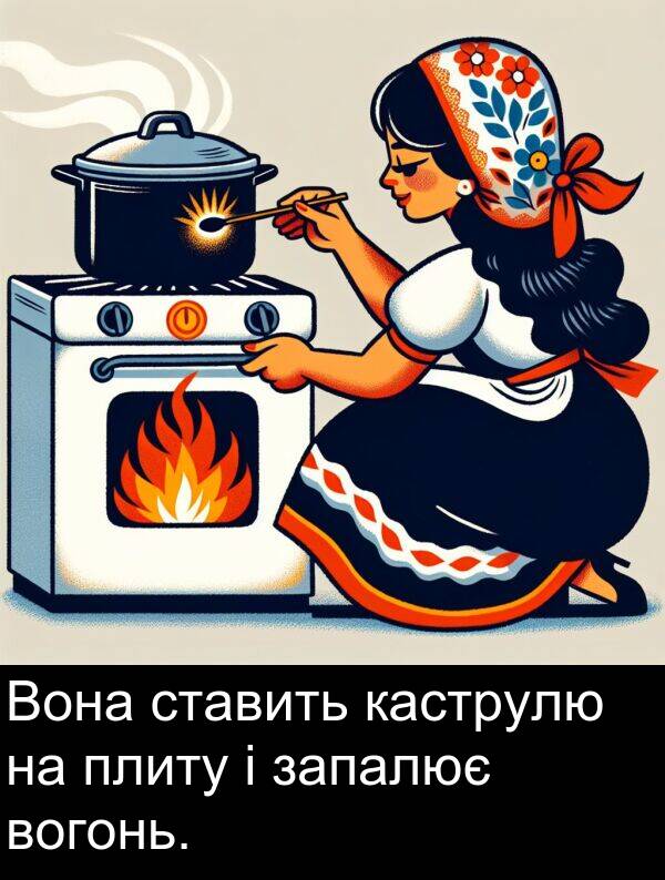 каструлю: Вона ставить каструлю на плиту і запалює вогонь.