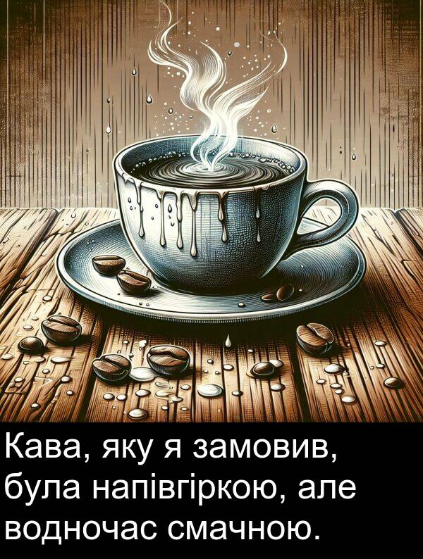 замовив: Кава, яку я замовив, була напівгіркою, але водночас смачною.