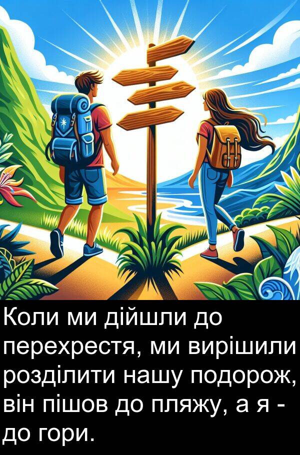 дійшли: Коли ми дійшли до перехрестя, ми вирішили розділити нашу подорож, він пішов до пляжу, а я - до гори.