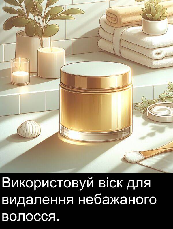 віск: Використовуй віск для видалення небажаного волосся.