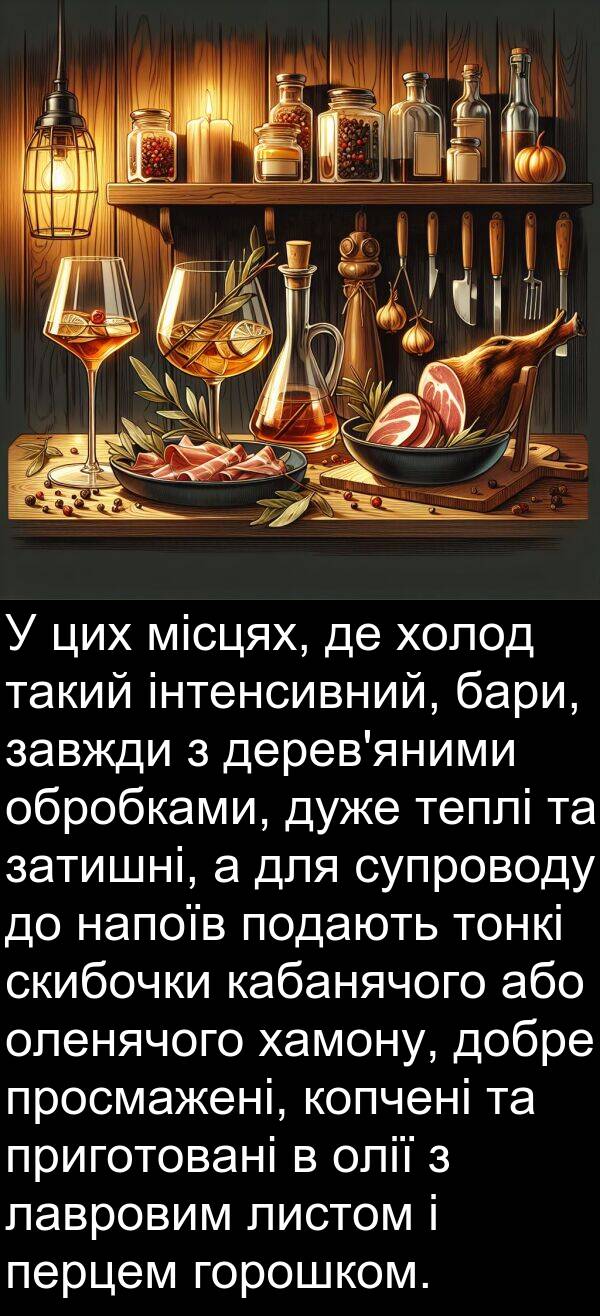 теплі: У цих місцях, де холод такий інтенсивний, бари, завжди з дерев'яними обробками, дуже теплі та затишні, а для супроводу до напоїв подають тонкі скибочки кабанячого або оленячого хамону, добре просмажені, копчені та приготовані в олії з лавровим листом і перцем горошком.