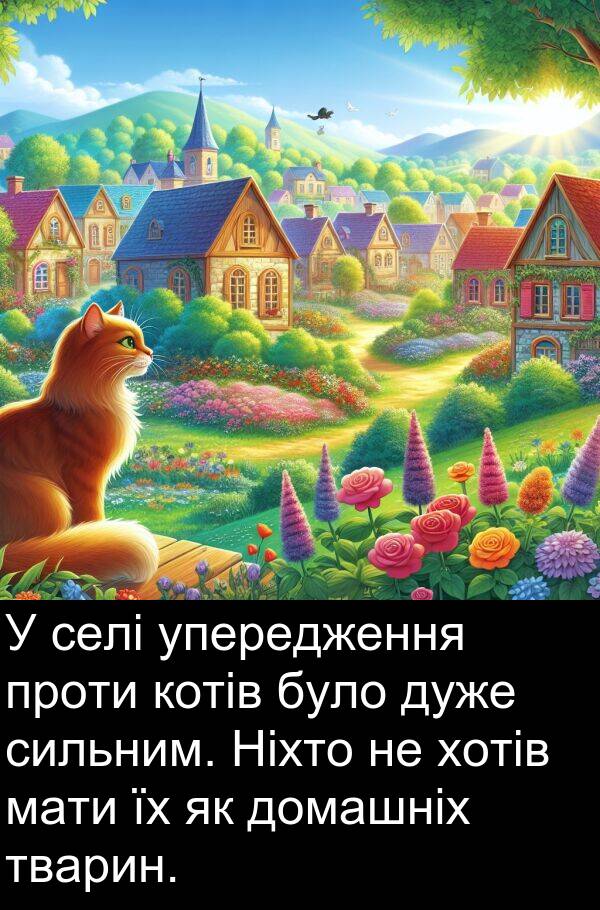 упередження: У селі упередження проти котів було дуже сильним. Ніхто не хотів мати їх як домашніх тварин.