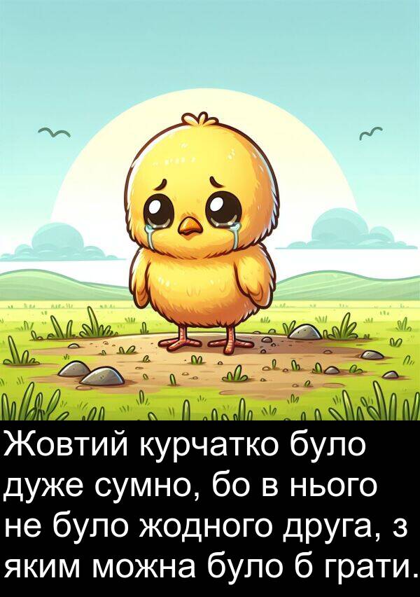 жодного: Жовтий курчатко було дуже сумно, бо в нього не було жодного друга, з яким можна було б грати.