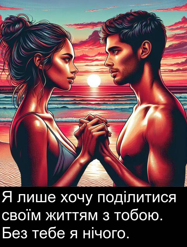 нічого: Я лише хочу поділитися своїм життям з тобою. Без тебе я нічого.
