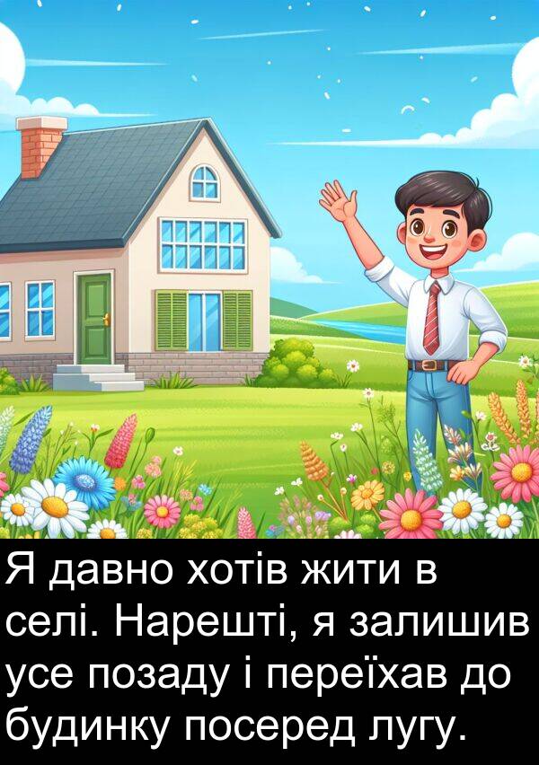 жити: Я давно хотів жити в селі. Нарешті, я залишив усе позаду і переїхав до будинку посеред лугу.