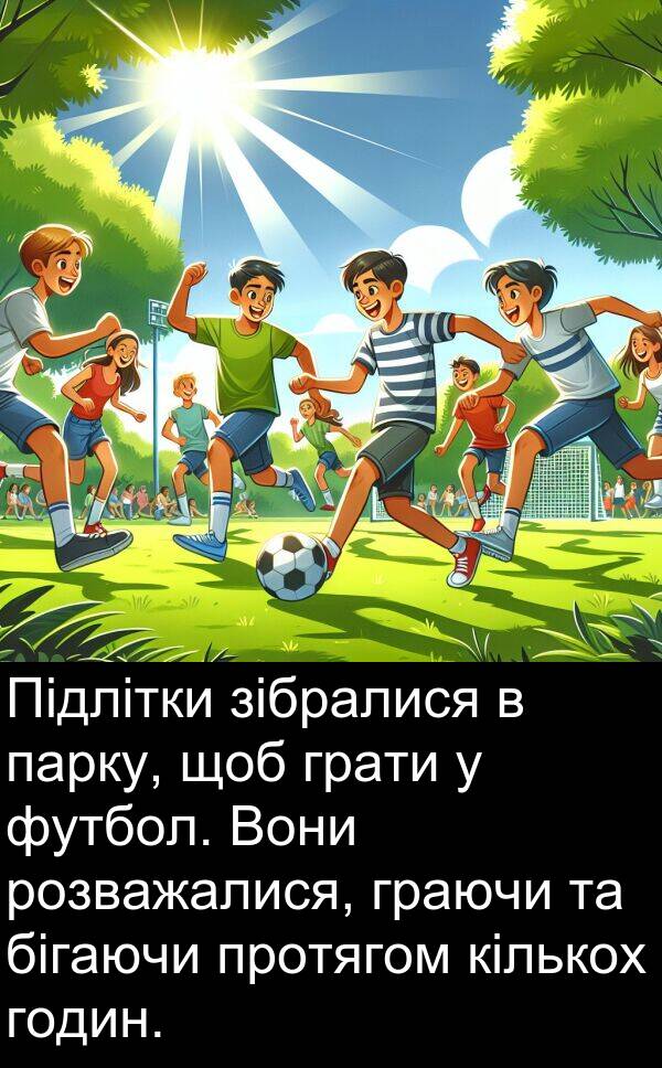 розважалися: Підлітки зібралися в парку, щоб грати у футбол. Вони розважалися, граючи та бігаючи протягом кількох годин.