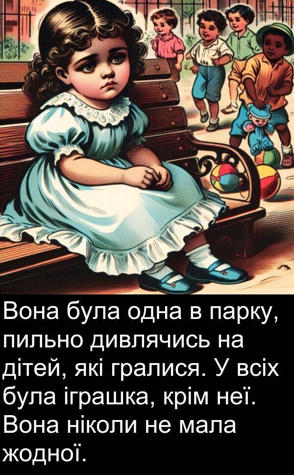 парку: Вона була одна в парку, пильно дивлячись на дітей, які гралися. У всіх була іграшка, крім неї. Вона ніколи не мала жодної.