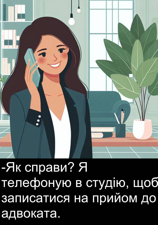 телефоную: -Як справи? Я телефоную в студію, щоб записатися на прийом до адвоката.