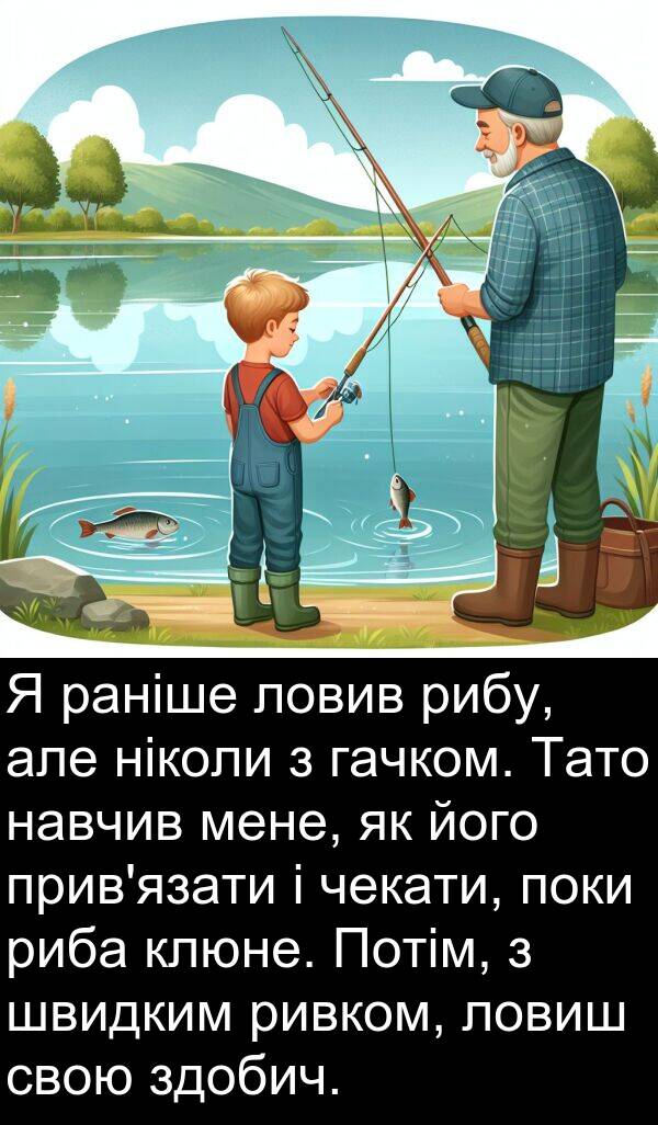 раніше: Я раніше ловив рибу, але ніколи з гачком. Тато навчив мене, як його прив'язати і чекати, поки риба клюне. Потім, з швидким ривком, ловиш свою здобич.