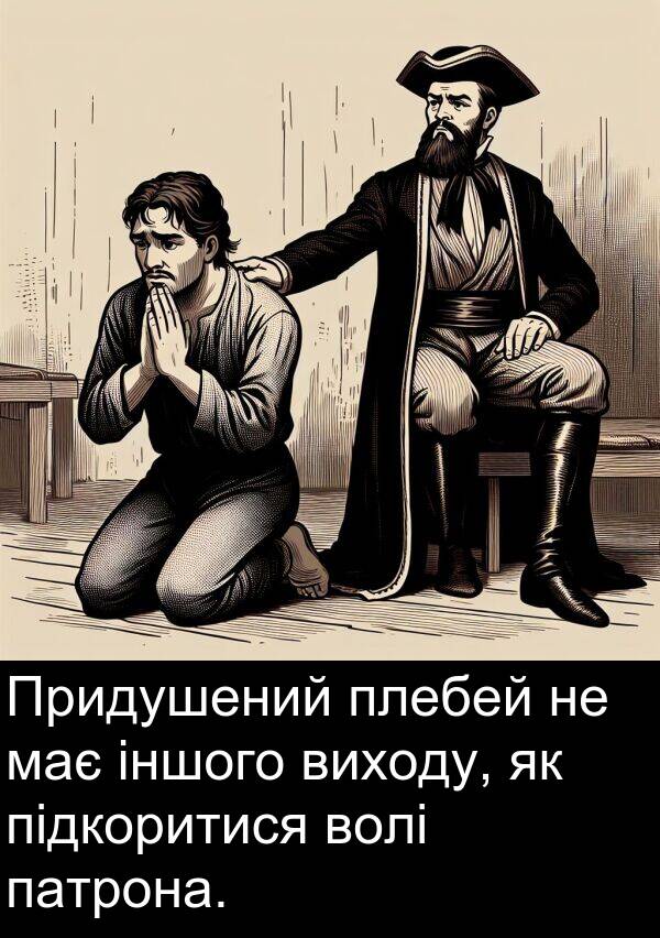 іншого: Придушений плебей не має іншого виходу, як підкоритися волі патрона.