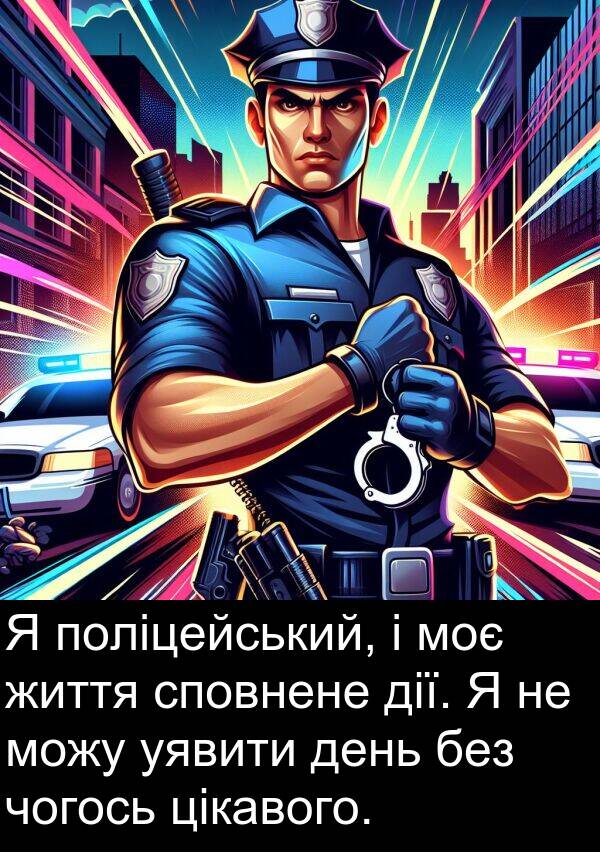 цікавого: Я поліцейський, і моє життя сповнене дії. Я не можу уявити день без чогось цікавого.