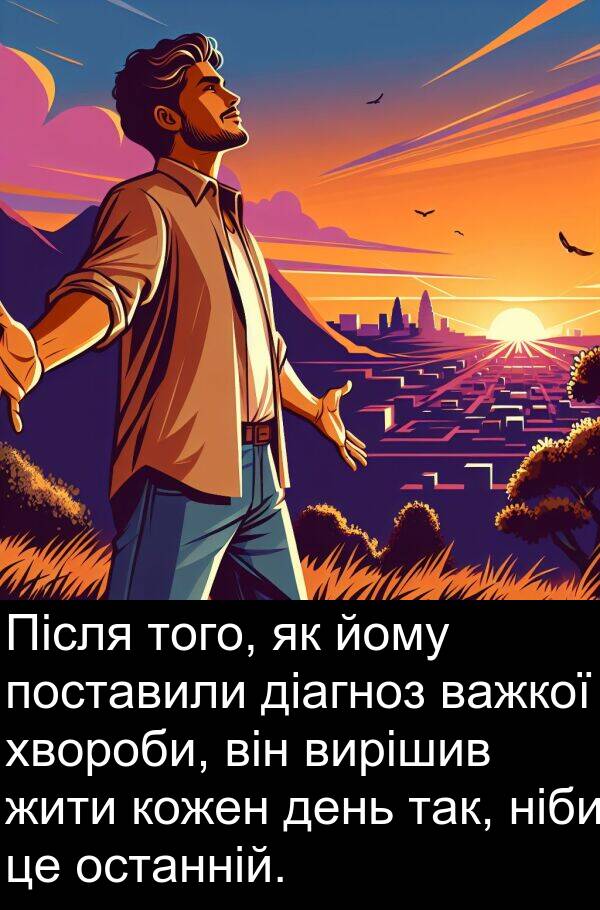 жити: Після того, як йому поставили діагноз важкої хвороби, він вирішив жити кожен день так, ніби це останній.