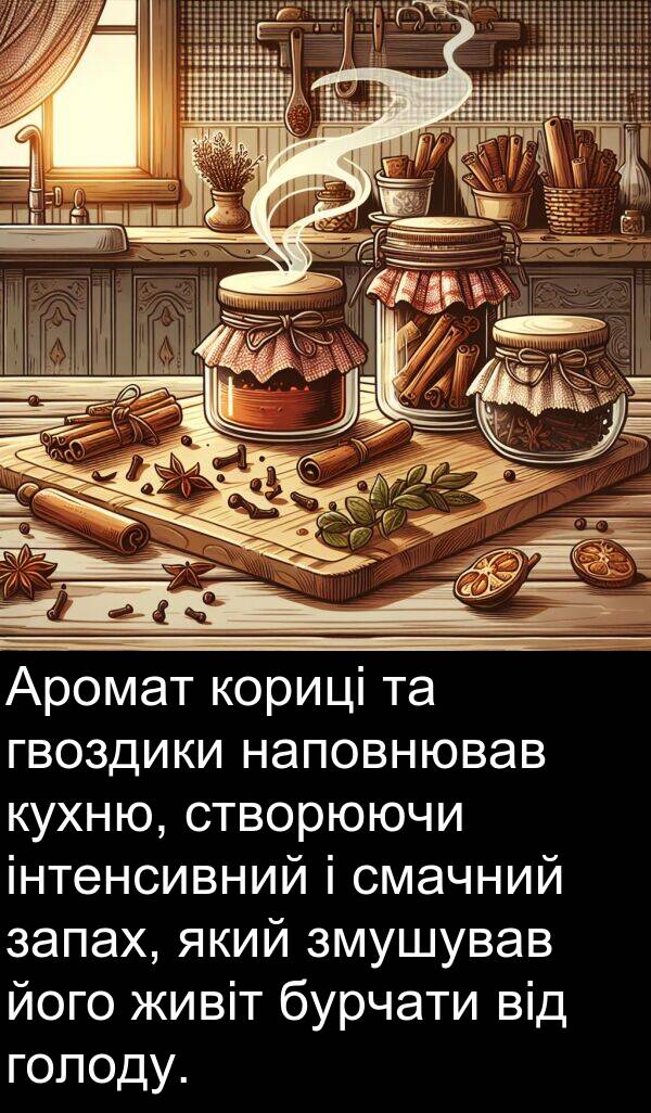 голоду: Аромат кориці та гвоздики наповнював кухню, створюючи інтенсивний і смачний запах, який змушував його живіт бурчати від голоду.