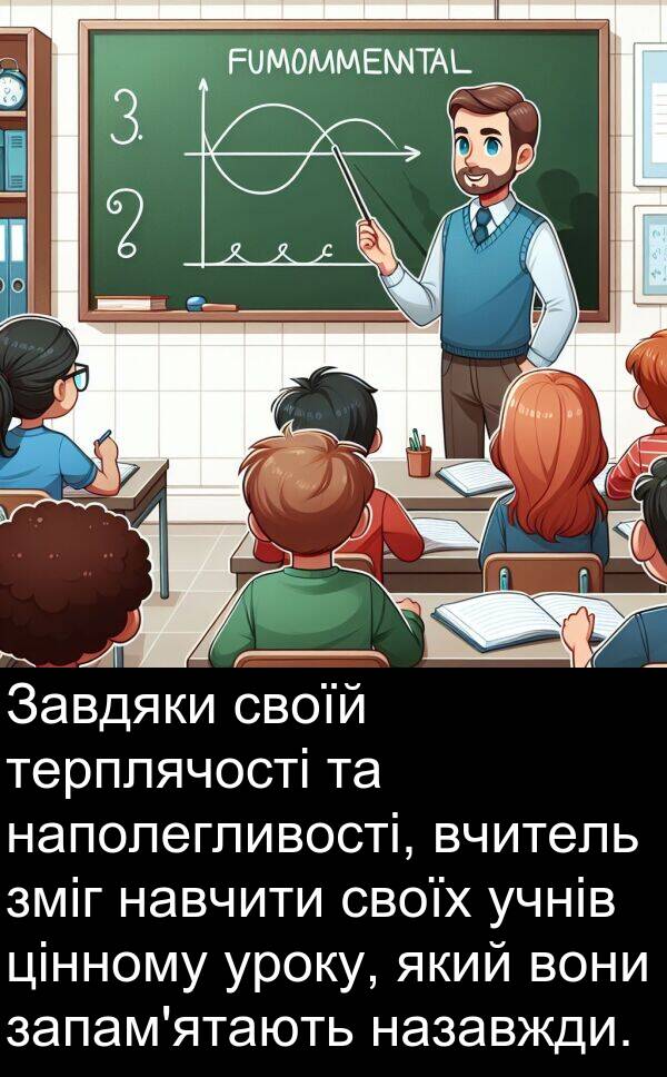 цінному: Завдяки своїй терплячості та наполегливості, вчитель зміг навчити своїх учнів цінному уроку, який вони запам'ятають назавжди.
