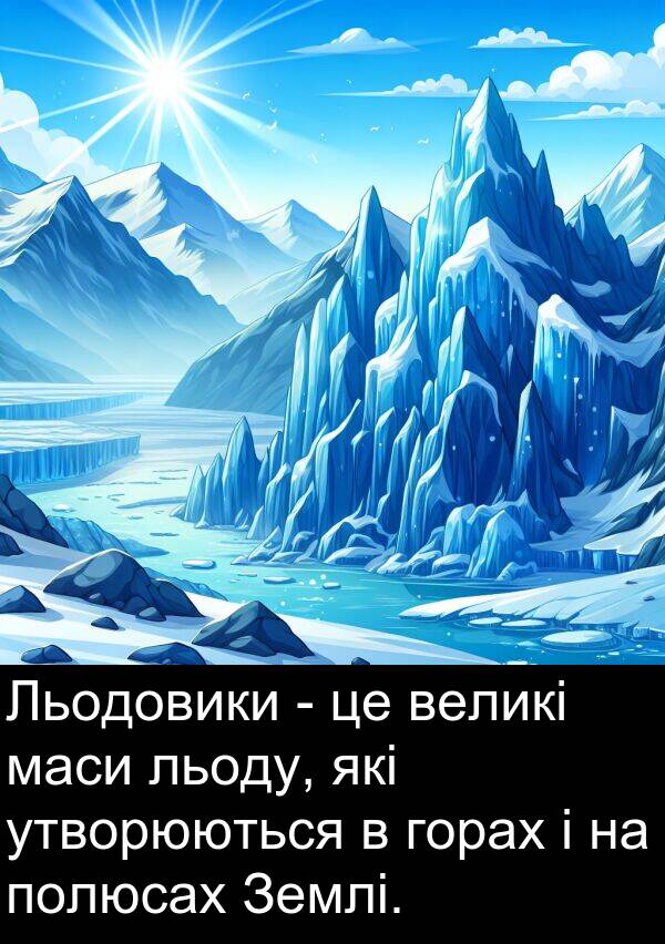 великі: Льодовики - це великі маси льоду, які утворюються в горах і на полюсах Землі.