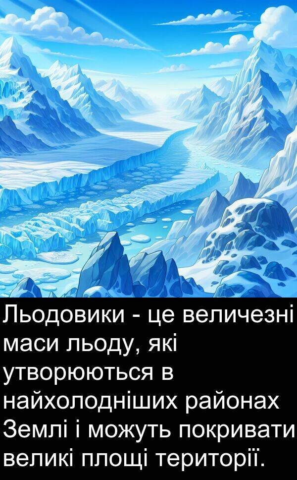великі: Льодовики - це величезні маси льоду, які утворюються в найхолодніших районах Землі і можуть покривати великі площі території.