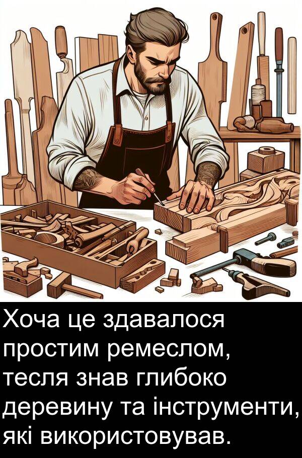 глибоко: Хоча це здавалося простим ремеслом, тесля знав глибоко деревину та інструменти, які використовував.