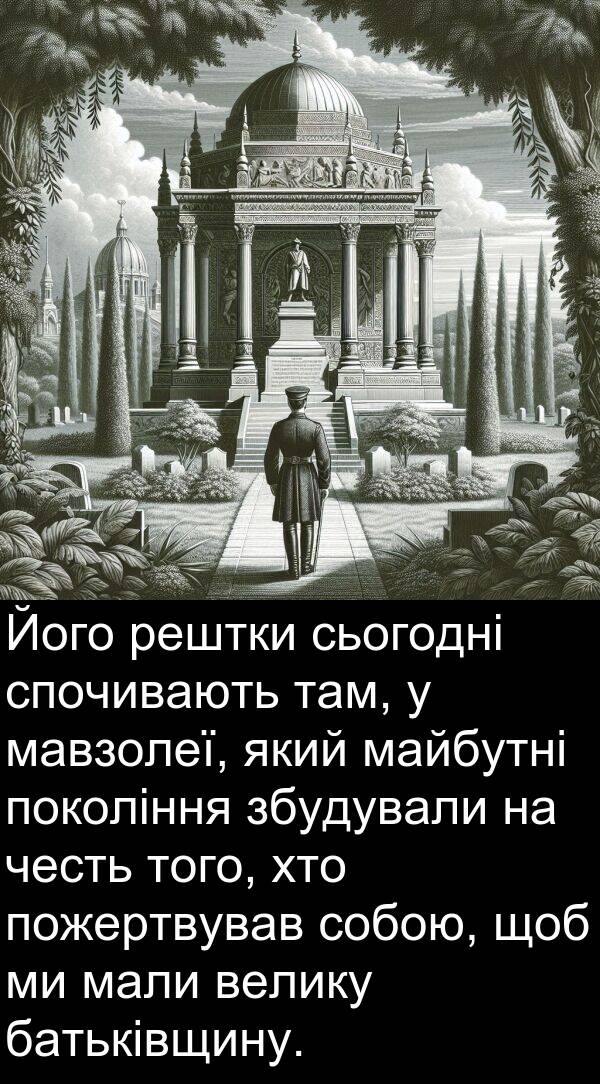 рештки: Його рештки сьогодні спочивають там, у мавзолеї, який майбутні покоління збудували на честь того, хто пожертвував собою, щоб ми мали велику батьківщину.