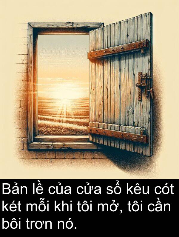 trơn: Bản lề của cửa sổ kêu cót két mỗi khi tôi mở, tôi cần bôi trơn nó.