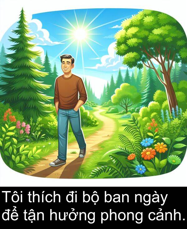 ban: Tôi thích đi bộ ban ngày để tận hưởng phong cảnh.