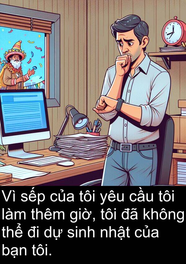 nhật: Vì sếp của tôi yêu cầu tôi làm thêm giờ, tôi đã không thể đi dự sinh nhật của bạn tôi.