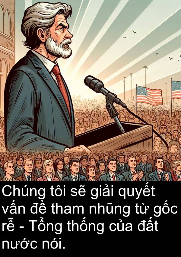 thống: Chúng tôi sẽ giải quyết vấn đề tham nhũng từ gốc rễ - Tổng thống của đất nước nói.
