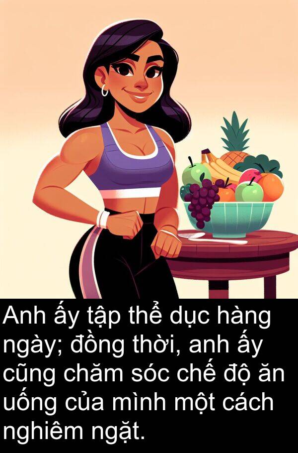 chế: Anh ấy tập thể dục hàng ngày; đồng thời, anh ấy cũng chăm sóc chế độ ăn uống của mình một cách nghiêm ngặt.