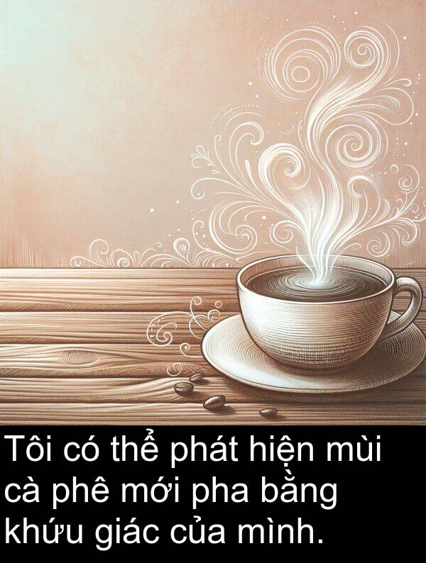 phê: Tôi có thể phát hiện mùi cà phê mới pha bằng khứu giác của mình.