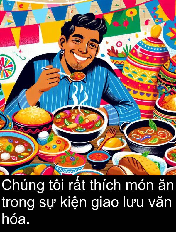 món: Chúng tôi rất thích món ăn trong sự kiện giao lưu văn hóa.