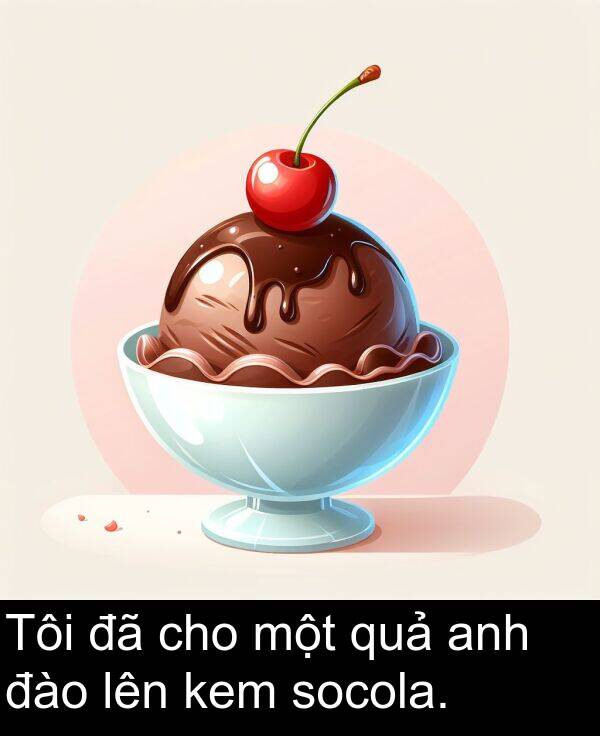 đào: Tôi đã cho một quả anh đào lên kem socola.