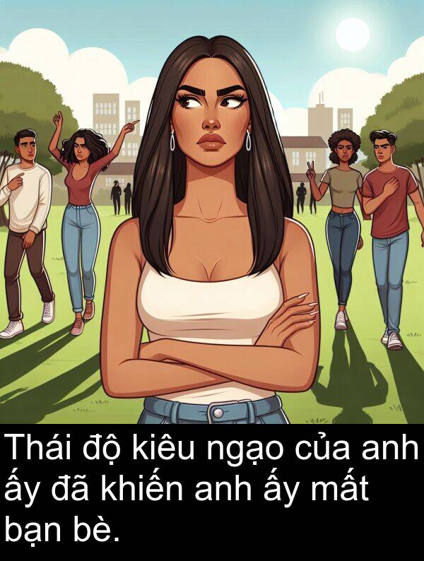 bè: Thái độ kiêu ngạo của anh ấy đã khiến anh ấy mất bạn bè.