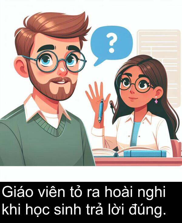 đúng: Giáo viên tỏ ra hoài nghi khi học sinh trả lời đúng.