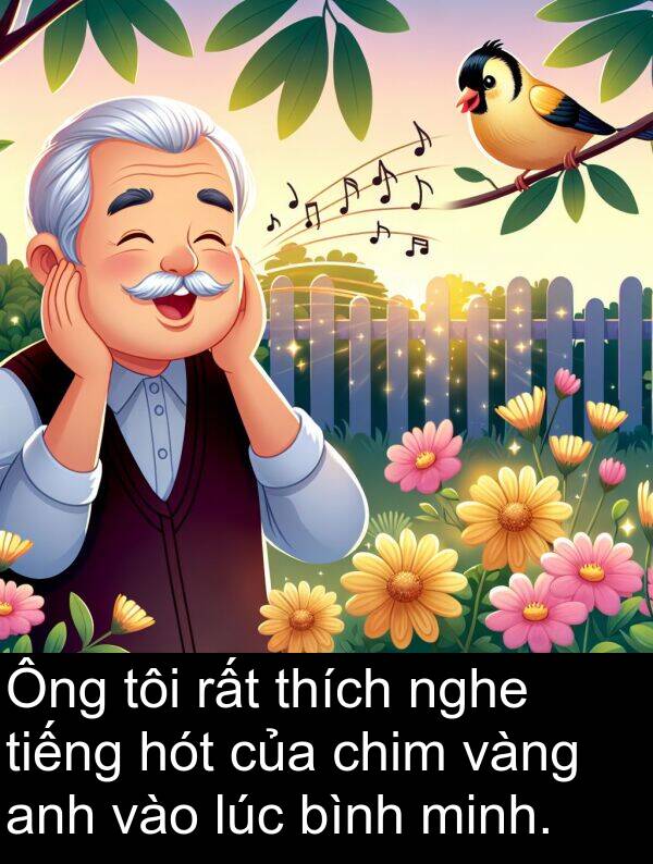 nghe: Ông tôi rất thích nghe tiếng hót của chim vàng anh vào lúc bình minh.