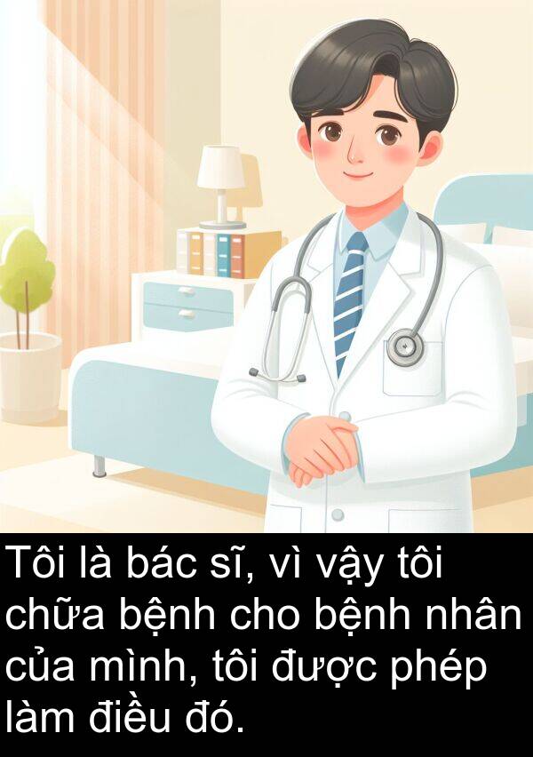 bác: Tôi là bác sĩ, vì vậy tôi chữa bệnh cho bệnh nhân của mình, tôi được phép làm điều đó.