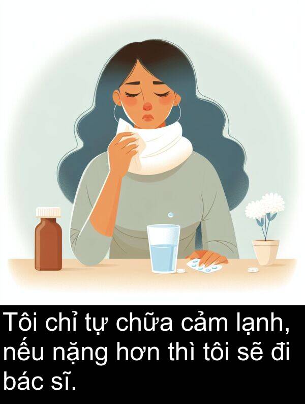 bác: Tôi chỉ tự chữa cảm lạnh, nếu nặng hơn thì tôi sẽ đi bác sĩ.