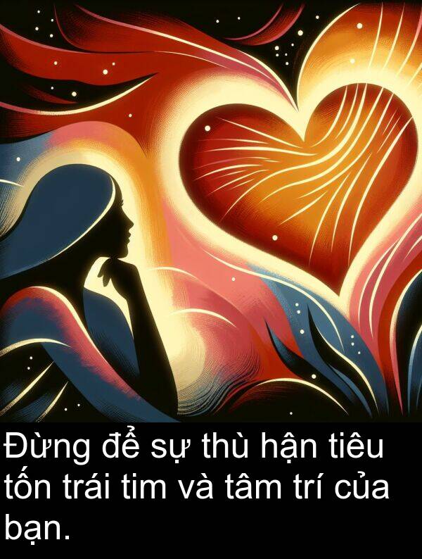 hận: Đừng để sự thù hận tiêu tốn trái tim và tâm trí của bạn.