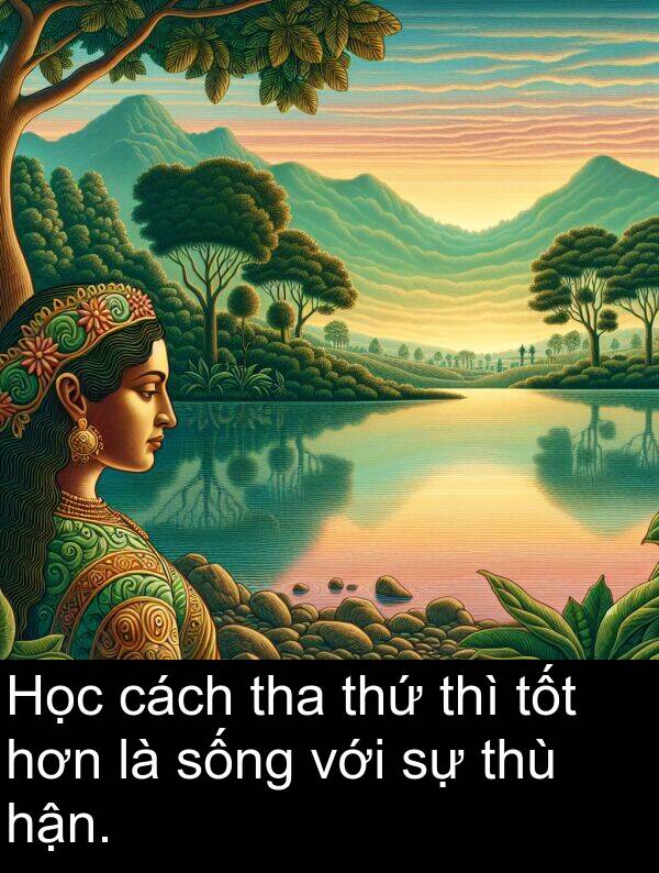 tha: Học cách tha thứ thì tốt hơn là sống với sự thù hận.