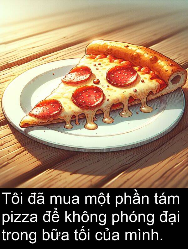 bữa: Tôi đã mua một phần tám pizza để không phóng đại trong bữa tối của mình.