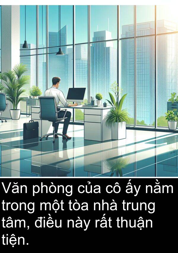 thuận: Văn phòng của cô ấy nằm trong một tòa nhà trung tâm, điều này rất thuận tiện.