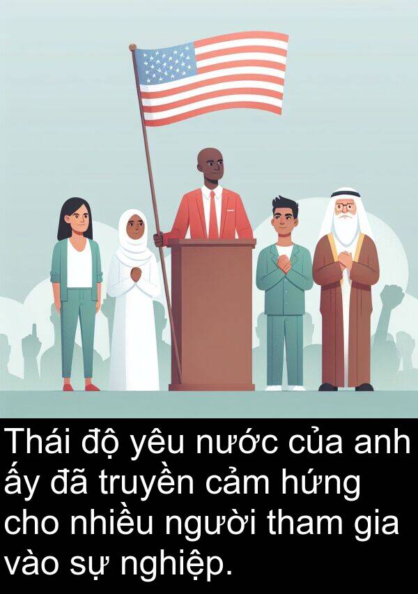 hứng: Thái độ yêu nước của anh ấy đã truyền cảm hứng cho nhiều người tham gia vào sự nghiệp.