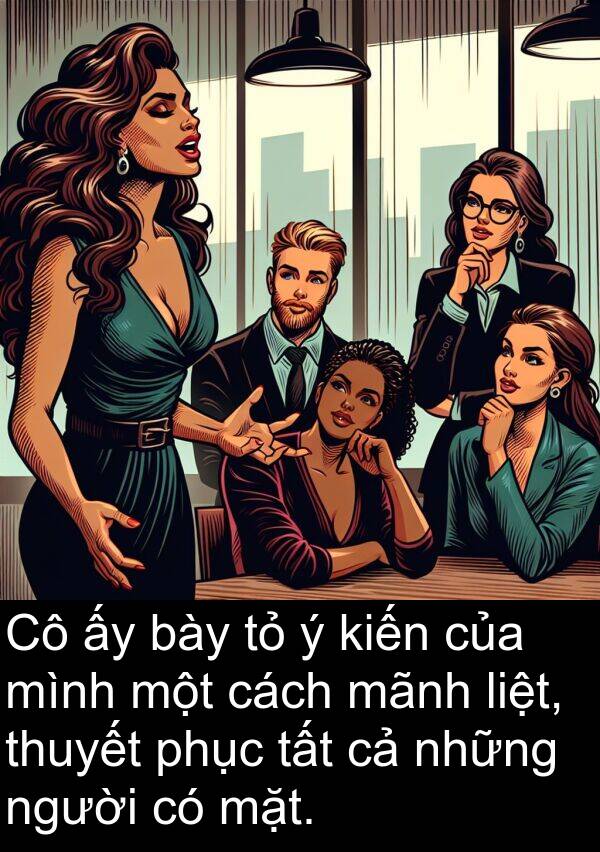 bày: Cô ấy bày tỏ ý kiến của mình một cách mãnh liệt, thuyết phục tất cả những người có mặt.