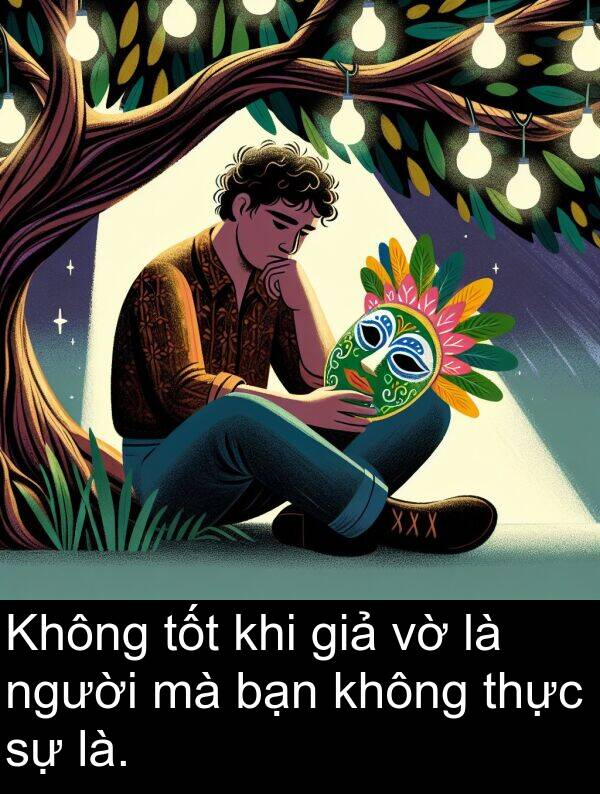 giả: Không tốt khi giả vờ là người mà bạn không thực sự là.