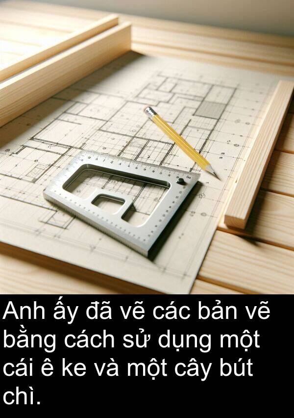 chì: Anh ấy đã vẽ các bản vẽ bằng cách sử dụng một cái ê ke và một cây bút chì.