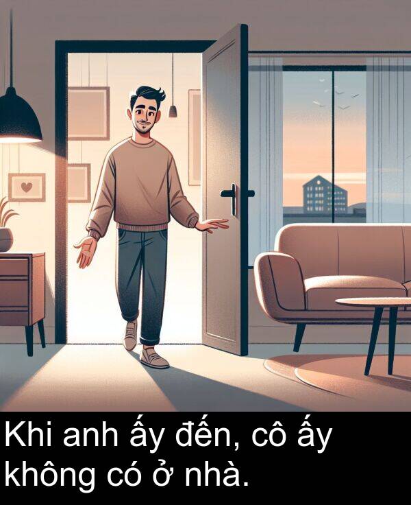 đến: Khi anh ấy đến, cô ấy không có ở nhà.