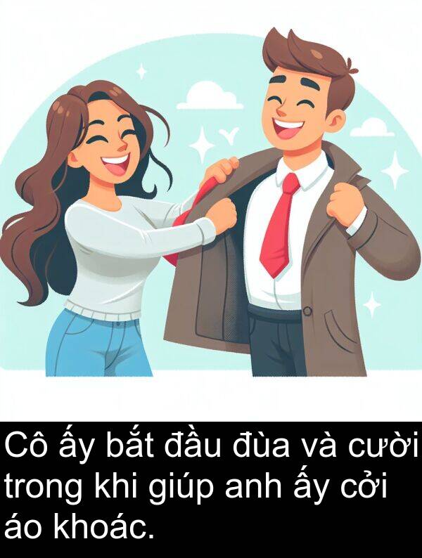 đùa: Cô ấy bắt đầu đùa và cười trong khi giúp anh ấy cởi áo khoác.