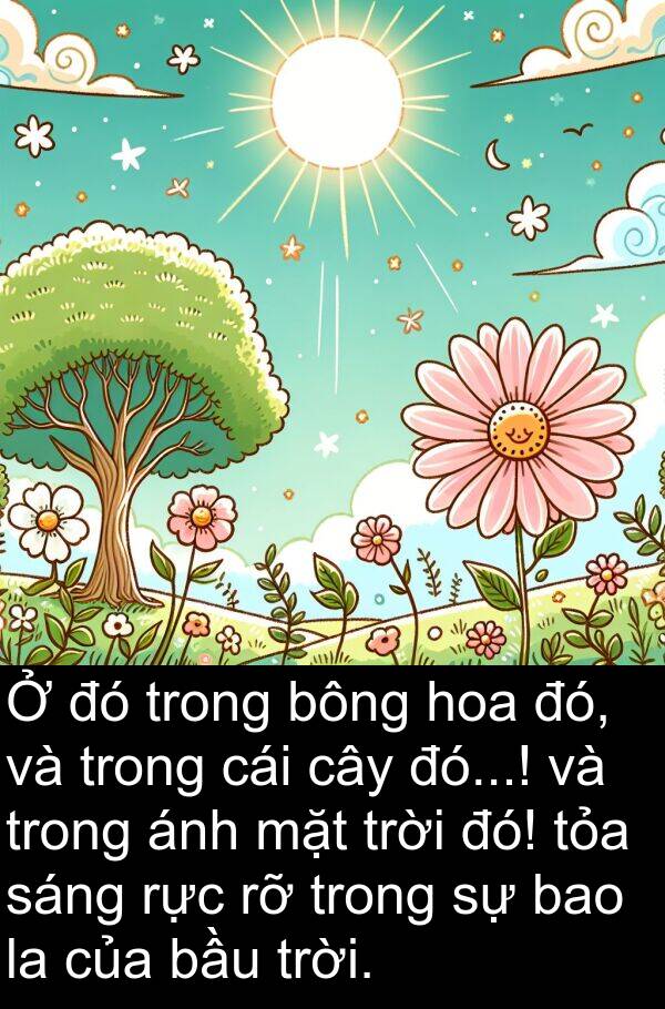 bông: Ở đó trong bông hoa đó, và trong cái cây đó...! và trong ánh mặt trời đó! tỏa sáng rực rỡ trong sự bao la của bầu trời.