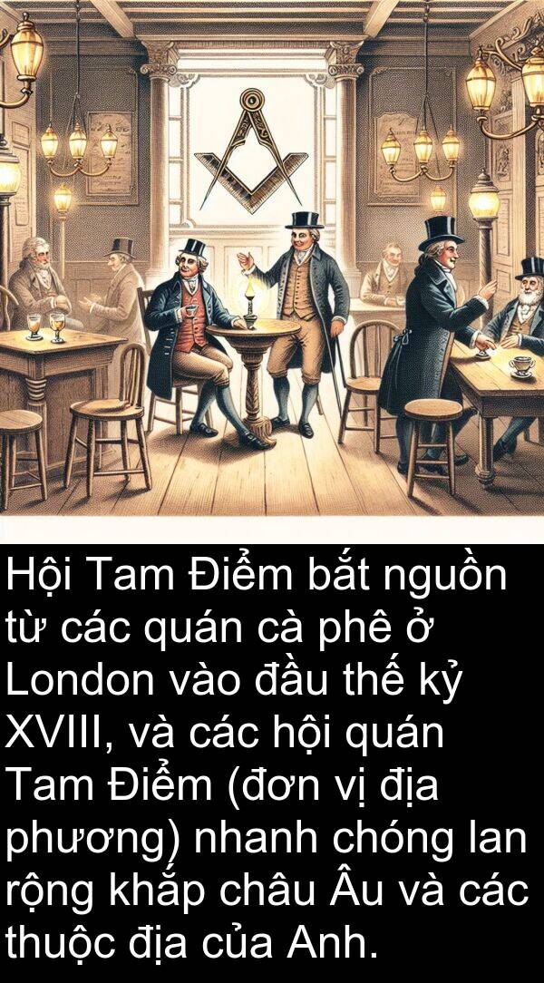 nguồn: Hội Tam Điểm bắt nguồn từ các quán cà phê ở London vào đầu thế kỷ XVIII, và các hội quán Tam Điểm (đơn vị địa phương) nhanh chóng lan rộng khắp châu Âu và các thuộc địa của Anh.